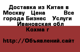 Доставка из Китая в Москву › Цена ­ 100 - Все города Бизнес » Услуги   . Ивановская обл.,Кохма г.